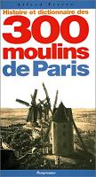 Histoire et dictionnaire des 300 moulins de Paris - Alfred Fierro - Ed° Parigramme